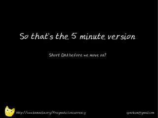 So that's the 5 minute version

                    Short Q&A before we move on?




http://www.kamaelia.org/PragmaticConcurrency       sparks.m@gmail.com
 