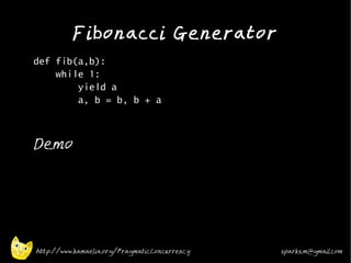 Fibonacci Generator
•
    def fib(a,b):
        while 1:
            yield a
            a, b = b, b + a
•




•
    Demo




    http://www.kamaelia.org/PragmaticConcurrency   sparks.m@gmail.com
 