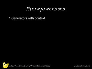 Microprocesses
•   * Generators with context
•




    http://www.kamaelia.org/PragmaticConcurrency   sparks.m@gmail.com
 