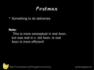 Postman
•   * Something to do deliveries
•


•   Note:
      This is more conceptual in real Axon,
     but was real in v. old Axon. ie real
     Axon is more efficient!




    http://www.kamaelia.org/PragmaticConcurrency   sparks.m@gmail.com
 