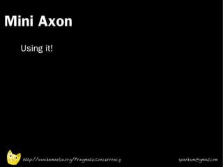 Mini Axon
 •



 •   Using it!




     http://www.kamaelia.org/PragmaticConcurrency   sparks.m@gmail.com
 