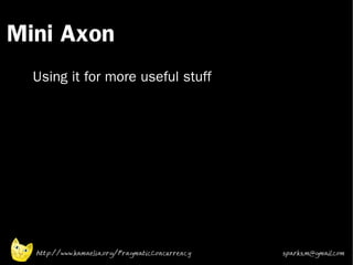 Mini Axon
 •



 •   Using it for more useful stuff




     http://www.kamaelia.org/PragmaticConcurrency   sparks.m@gmail.com
 