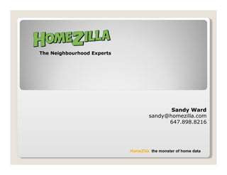 The Neighbourhood Experts




                                            Sandy Ward
                                     sandy@homezilla.com
                                           647.898.8216




                            HomeZilla: the monster of home data
 