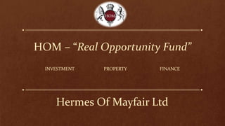 Hermes Of Mayfair Ltd
INVESTMENT PROPERTY FINANCE
HOM – “Real Opportunity Fund”
 