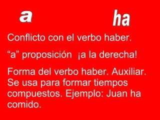 a ha Conflicto con el verbo haber. “ a” proposición  ¡a la derecha! Forma del verbo haber. Auxiliar. Se usa para formar tiempos compuestos. Ejemplo: Juan ha comido.  