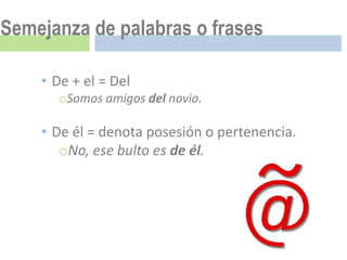 Semejanza de palabras o frases

    • De + el = Del
      oSomos amigos del novio.

    • De él = denota posesión o pertenencia.
       oNo, ese bulto es de él.
 