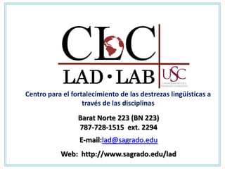 Centro para el fortalecimiento de las destrezas lingüísticas a
                   través de las disciplinas
                 Barat Norte 223 (BN 223)
                 787-728-1515 ext. 2294
                  E-mail:lad@sagrado.edu
           Web: http://www.sagrado.edu/lad
 