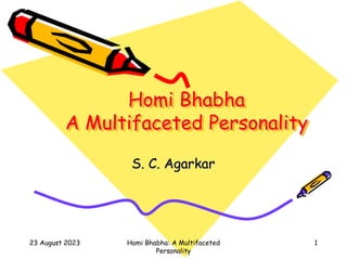 23 August 2023 Homi Bhabha: A Multifaceted
Personality
1
Homi Bhabha
A Multifaceted Personality
S. C. Agarkar
 
