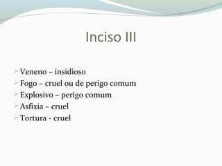 Inciso III
Veneno – insidioso
Fogo – cruel ou de perigo comum
Explosivo – perigo comum
Asfixia – cruel
Tortura - cruel
 