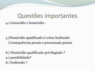 Questões importantes
4.) Genocídio e homicídio :
5.)Homicídio qualificado é crime hediondo
- Consequências penais e processuais penais
6.) Homicídio qualificado-privilegiado ?
a.) possibilidade?
b.) hediondo ?
 