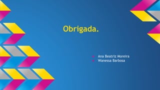 Obrigada. 
● Ana Beatriz Moreira 
● Wanessa Barbosa 
