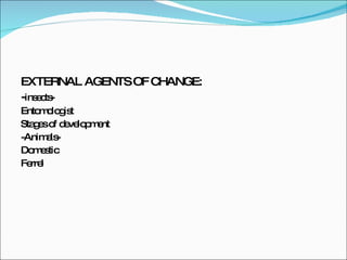 EXTERNAL AGENTS OF CHANGE: - insects- Entomologist Stages of development  -Animals- Domestic Ferrel 
