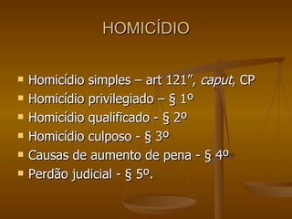 HOMICÍDIO Homicídio simples – art 121”,  caput , CP Homicídio privilegiado – § 1º  Homicídio qualificado - § 2º Homicídio culposo - § 3º Causas de aumento de pena - § 4º Perdão judicial - § 5º. 