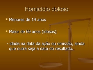 Homicídio doloso Menores de 14 anos Maior de 60 anos (idosos) - idade na data da ação ou omissão, ainda que outra seja a data do resultado. 