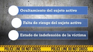 Ocultamiento del sujeto activo
Falta de riesgo del sujeto activo
Estado de indefensión de la víctima
 