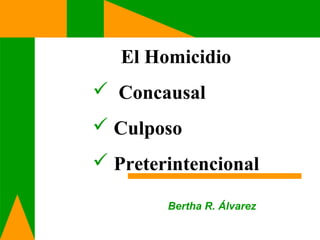 El Homicidio 
 Concausal 
 Culposo 
 Preterintencional 
Bertha R. Álvarez 
 