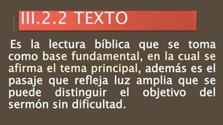 III.2.2 TEXTO
Es la lectura bíblica que se toma
como
, además es el
pasaje que refleja luz amplia que se
puede distinguir el objetivo del
sermón sin dificultad.
 