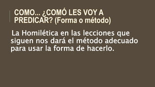 La Homilética en las lecciones que
siguen nos dará el método adecuado
para usar la forma de hacerlo.
 