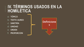 IV. TÉRMINOS USADOS EN LA
HOMILÉTICA
a) TÓPICO
b) TEXTO AUREO
c) SIMETRÍA
d) UNIDAD
e) ORDEN
f) PROPORCION
Definicione
s
 