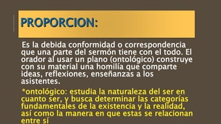 Es la debida conformidad o correspondencia
que una parte del sermón tiene con el todo. El
orador al usar un plano (ontológico) construye
con su material una homilía que comparte
ideas, reflexiones, enseñanzas a los
asistentes.
 