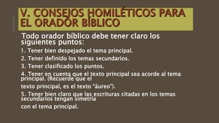 Todo orador bíblico debe tener claro los
siguientes puntos:
1. Tener bien despejado el tema principal.
2. Tener definido los temas secundarios.
3. Tener clasificado los puntos.
4. Tener en cuenta que el texto principal sea acorde al tema
principal. (Recuerde que el
texto principal, es el texto “áureo”).
5. Tener bien claro que las escrituras citadas en los temas
secundarios tengan simetría
con el tema principal.
 