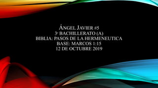 ÁNGEL JAVIER #5
3ʳ BACHILLERATO (A)
BIBLIA: PASOS DE LA HERMENEUTICA
BASE: MARCOS 1:15
12 DE OCTUBRE 2019
 