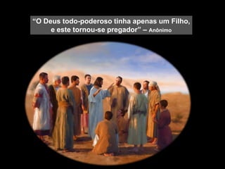 “O Deus todo-poderoso tinha apenas um Filho,
e este tornou-se pregador” – Anônimo
 