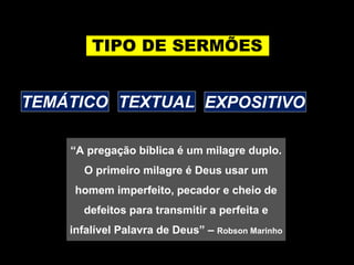 “A pregação bíblica é um milagre duplo.
O primeiro milagre é Deus usar um
homem imperfeito, pecador e cheio de
defeitos para transmitir a perfeita e
infalível Palavra de Deus” – Robson Marinho
TIPO DE SERMÕES
TEMÁTICO TEXTUAL EXPOSITIVO
 
