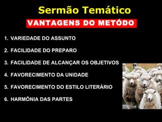 VANTAGENS DO METÓDO
1. VARIEDADE DO ASSUNTO
2. FACILIDADE DO PREPARO
3. FACILIDADE DE ALCANÇAR OS OBJETIVOS
4. FAVORECIMENTO DA UNIDADE
5. FAVORECIMENTO DO ESTILO LITERÁRIO
6. HARMÔNIA DAS PARTES
Sermão Temático
 