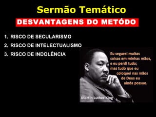 DESVANTAGENS DO METÓDO
1. RISCO DE SECULARISMO
2. RISCO DE INTELECTUALISMO
3. RISCO DE INDOLÊNCIA
Sermão Temático
 