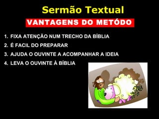 VANTAGENS DO METÓDO
1. FIXA ATENÇÃO NUM TRECHO DA BÍBLIA
2. É FACIL DO PREPARAR
3. AJUDA O OUVINTE A ACOMPANHAR A IDEIA
4. LEVA O OUVINTE À BÍBLIA
Sermão Textual
 