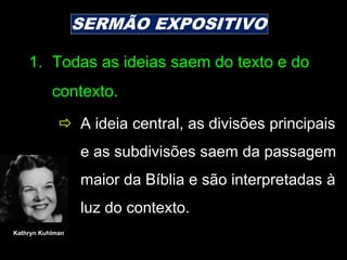 1. Todas as ideias saem do texto e do
contexto.
 A ideia central, as divisões principais
e as subdivisões saem da passagem
maior da Bíblia e são interpretadas à
luz do contexto.
SERMÃO EXPOSITIVO
Kathryn Kuhlman
 