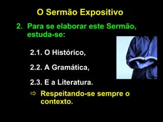 O Sermão Expositivo
2. Para se elaborar este Sermão,
estuda-se:
2.1. O Histórico,
2.2. A Gramática,
2.3. E a Literatura.
 Respeitando-se sempre o
contexto.
 