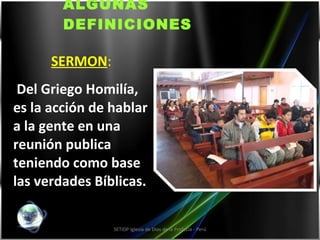 ALGUNAS DEFINICIONES SERMON : Del Griego Homilía, es la acción de hablar a la gente en una reunión publica teniendo como base las verdades Bíblicas. SETIDP Iglesia de Dios de la Profecía - Perú 