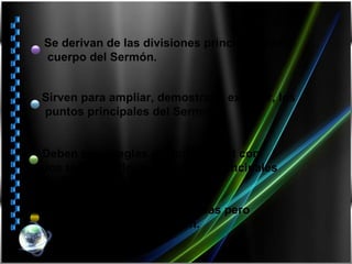 Deben ser cortas en sus formas pero similares en la elaboración. Deben tener reglas de uniformidad con los términos de las divisiones principales Sirven para ampliar, demostrar y explicar, los puntos principales del Sermón Se derivan de las divisiones principales del cuerpo del Sermón. 
