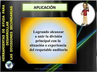 HERRAMIENTAS  DE  AYUDA  PARA DESARROLLAR  LAS  DIVISIONES  SECUNDARIAS SETIDP Iglesia de Dios de la Profecía - Perú APLICACIÓN Logrando alcanzar a unir la división  principal con la  situación o experiencia  del respetable auditorio 