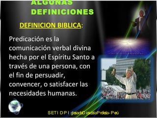 ALGUNAS DEFINICIONES DEFINICION BIBLICA :  Predicación es la comunicación verbal divina hecha por el Espíritu Santo a través de una persona, con el fin de persuadir, convencer, o satisfacer las necesidades humanas. SETIDP Iglesia de Dios de la Profecía - Perú 