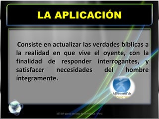 LA APLICACIÓN SETIDP Iglesia de Dios de la Profecía - Perú C onsiste en actualizar las verdades bíblicas a la realidad en que vive el oyente, con la finalidad de responder interrogantes, y satisfacer necesidades del hombre íntegramente. 