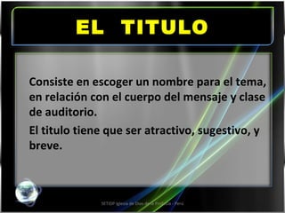 EL  TITULO SETIDP Iglesia de Dios de la Profecía - Perú Consiste en escoger un nombre para el tema, en relación con el cuerpo del mensaje y clase de auditorio. El titulo tiene que ser atractivo, sugestivo, y breve. 