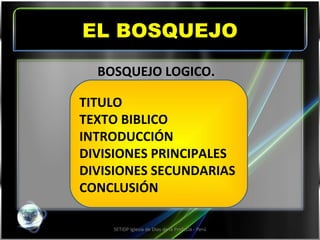 EL BOSQUEJO SETIDP Iglesia de Dios de la Profecía - Perú TITULO TEXTO BIBLICO INTRODUCCIÓN DIVISIONES PRINCIPALES DIVISIONES SECUNDARIAS CONCLUSIÓN BOSQUEJO LOGICO.   