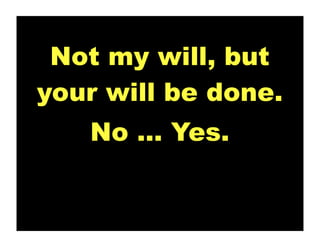 Not my will, but
your will be done.
   No ... Yes.
 