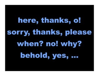 here, thanks, o!
sorry, thanks, please
  when? no! why?
   behold, yes, ...
 