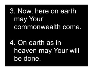 3. Now, here on earth
 may Your
 commonwealth come.

4. On earth as in
 heaven may Your will
 be done.
 