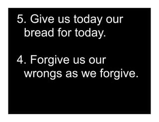 5. Give us today our
 bread for today.

4. Forgive us our
 wrongs as we forgive.
 
