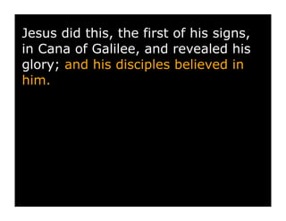 Jesus did this, the first of his signs,
in Cana of Galilee, and revealed his
glory; and his disciples believed in
him.
 