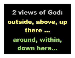 2 views of God:
outside, above, up
     there ...
 around, within,
  down here...
 