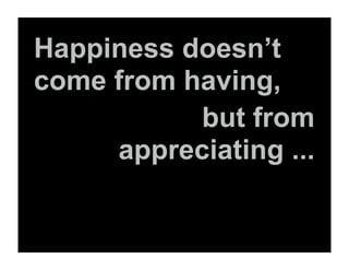 Happiness doesn’t
come from having,
           but from
     appreciating ...
 
