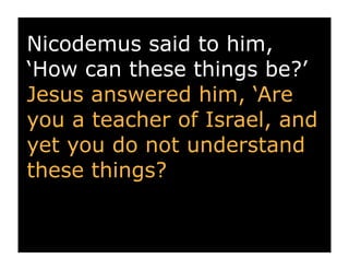Nicodemus said to him,
‘How can these things be?’
Jesus answered him, ‘Are
you a teacher of Israel, and
yet you do not understand
these things?
 