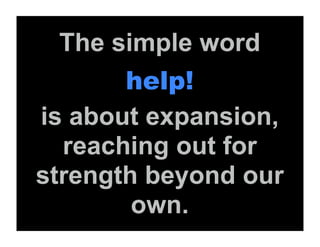 The simple word
       help!
is about expansion,
  reaching out for
strength beyond our
        own.
 