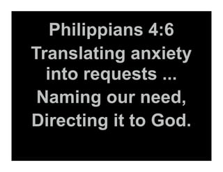 Philippians 4:6
Translating anxiety
  into requests ...
 Naming our need,
Directing it to God.
 